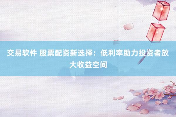 交易软件 股票配资新选择：低利率助力投资者放大收益空间