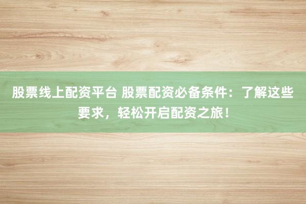 股票线上配资平台 股票配资必备条件：了解这些要求，轻松开启配资之旅！