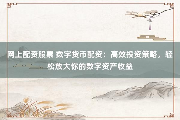网上配资股票 数字货币配资：高效投资策略，轻松放大你的数字资产收益