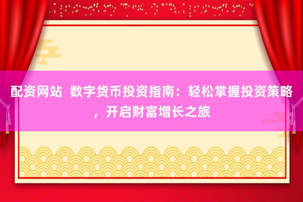 配资网站  数字货币投资指南：轻松掌握投资策略，开启财富增长之旅