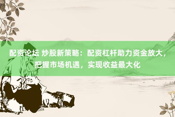 配资论坛 炒股新策略：配资杠杆助力资金放大，把握市场机遇，实现收益最大化