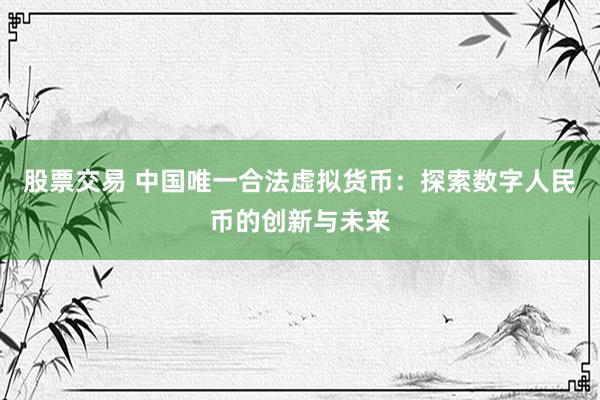 股票交易 中国唯一合法虚拟货币：探索数字人民币的创新与未来