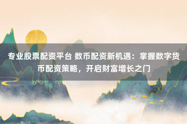 专业股票配资平台 数币配资新机遇：掌握数字货币配资策略，开启财富增长之门