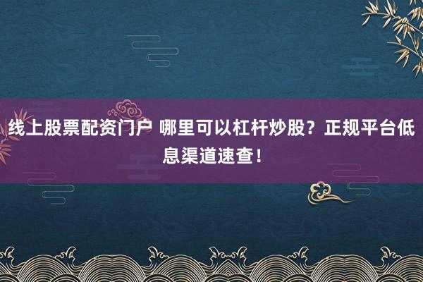 线上股票配资门户 哪里可以杠杆炒股？正规平台低息渠道速查！