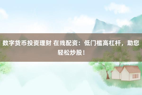 数字货币投资理财 在线配资：低门槛高杠杆，助您轻松炒股！