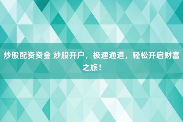 炒股配资资金 炒股开户，极速通道，轻松开启财富之旅！
