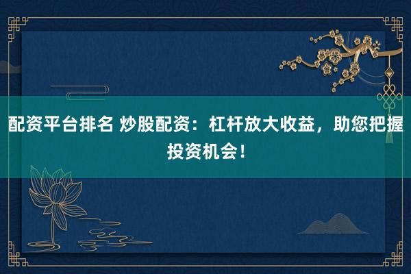 配资平台排名 炒股配资：杠杆放大收益，助您把握投资机会！