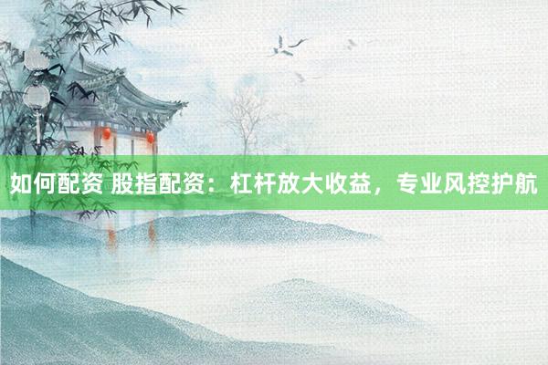 如何配资 股指配资：杠杆放大收益，专业风控护航