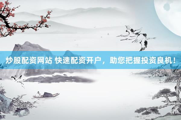 炒股配资网站 快速配资开户，助您把握投资良机！