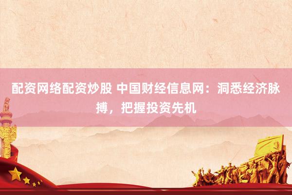 配资网络配资炒股 中国财经信息网：洞悉经济脉搏，把握投资先机