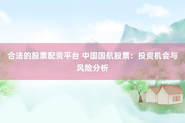 合法的股票配资平台 中国国航股票：投资机会与风险分析