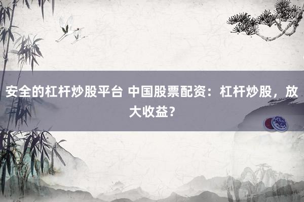 安全的杠杆炒股平台 中国股票配资：杠杆炒股，放大收益？