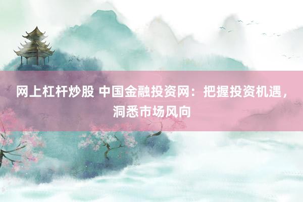 网上杠杆炒股 中国金融投资网：把握投资机遇，洞悉市场风向