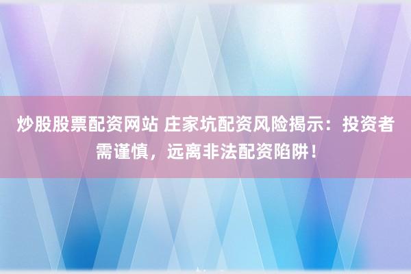 炒股股票配资网站 庄家坑配资风险揭示：投资者需谨慎，远离非法配资陷阱！