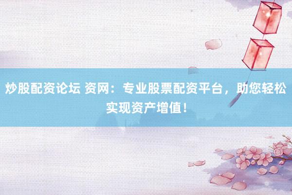 炒股配资论坛 资网：专业股票配资平台，助您轻松实现资产增值！