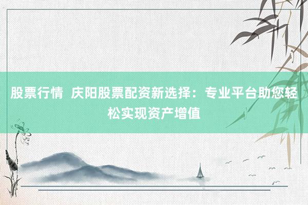 股票行情  庆阳股票配资新选择：专业平台助您轻松实现资产增值