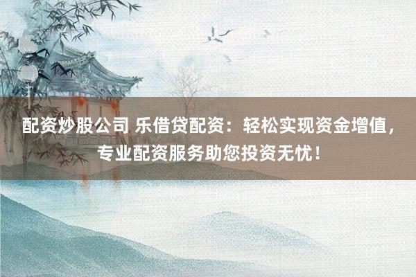 配资炒股公司 乐借贷配资：轻松实现资金增值，专业配资服务助您投资无忧！