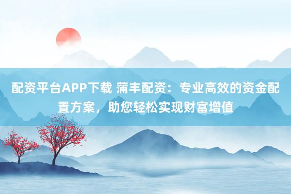 配资平台APP下载 蒲丰配资：专业高效的资金配置方案，助您轻松实现财富增值