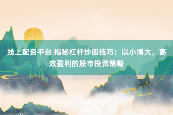 线上配资平台 揭秘杠杆炒股技巧：以小博大，高效盈利的股市投资策略