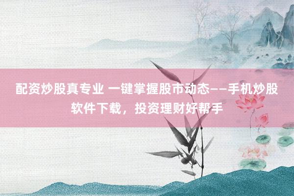 配资炒股真专业 一键掌握股市动态——手机炒股软件下载，投资理财好帮手