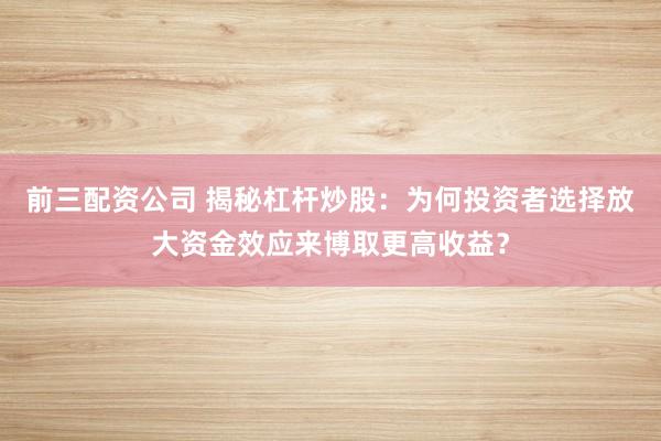 前三配资公司 揭秘杠杆炒股：为何投资者选择放大资金效应来博取更高收益？