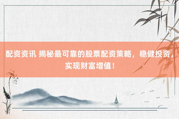 配资资讯 揭秘最可靠的股票配资策略，稳健投资，实现财富增值！