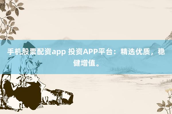 手机股票配资app 投资APP平台：精选优质，稳健增值。