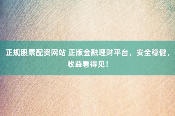 正规股票配资网站 正版金融理财平台，安全稳健，收益看得见！