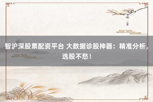 智沪深股票配资平台 大数据诊股神器：精准分析，选股不愁！