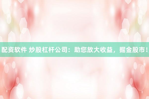 配资软件 炒股杠杆公司：助您放大收益，掘金股市！