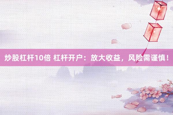 炒股杠杆10倍 杠杆开户：放大收益，风险需谨慎！