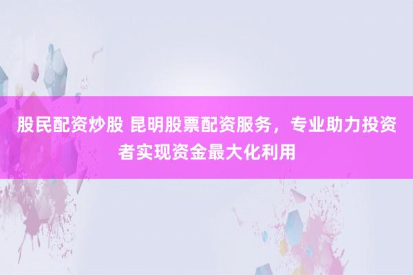 股民配资炒股 昆明股票配资服务，专业助力投资者实现资金最大化利用