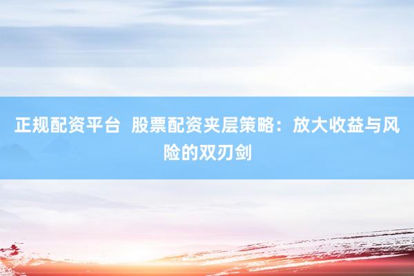 正规配资平台  股票配资夹层策略：放大收益与风险的双刃剑