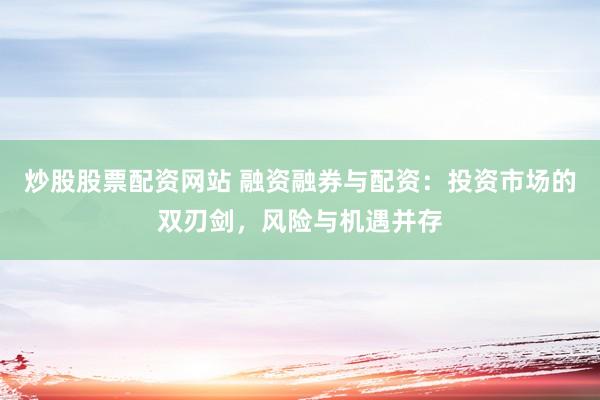 炒股股票配资网站 融资融券与配资：投资市场的双刃剑，风险与机遇并存