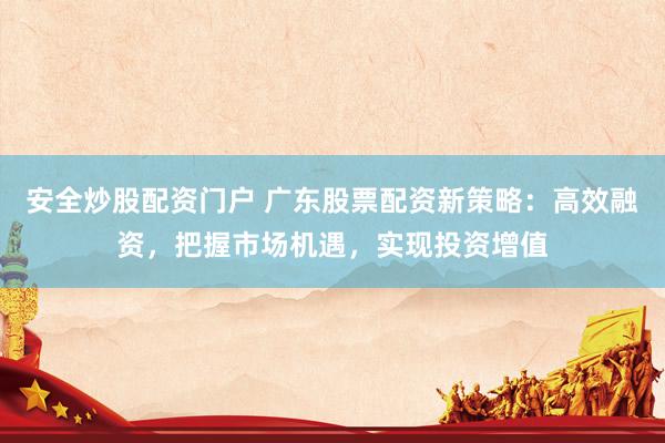 安全炒股配资门户 广东股票配资新策略：高效融资，把握市场机遇，实现投资增值