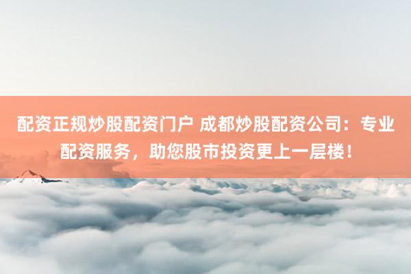配资正规炒股配资门户 成都炒股配资公司：专业配资服务，助您股市投资更上一层楼！