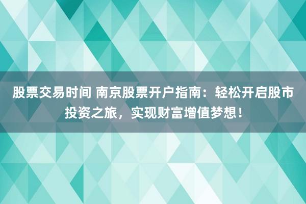股票交易时间 南京股票开户指南：轻松开启股市投资之旅，实现财富增值梦想！