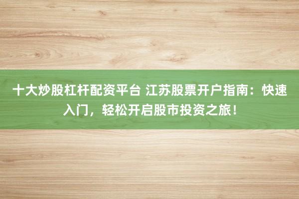 十大炒股杠杆配资平台 江苏股票开户指南：快速入门，轻松开启股市投资之旅！