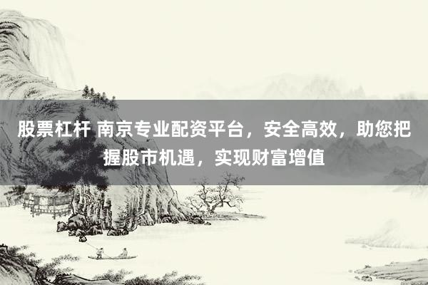 股票杠杆 南京专业配资平台，安全高效，助您把握股市机遇，实现财富增值