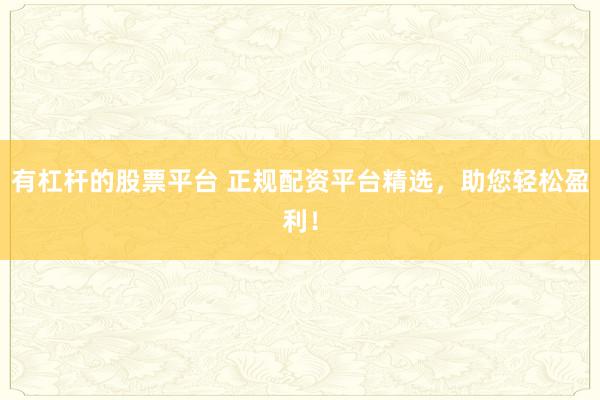 有杠杆的股票平台 正规配资平台精选，助您轻松盈利！