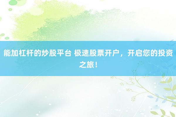 能加杠杆的炒股平台 极速股票开户，开启您的投资之旅！
