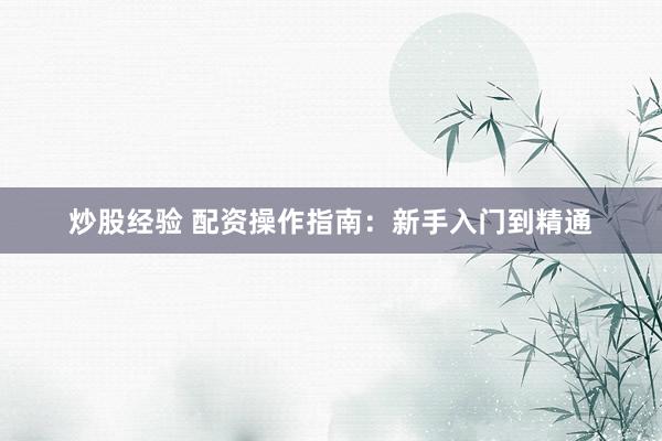 炒股经验 配资操作指南：新手入门到精通