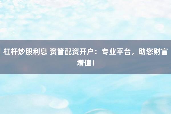 杠杆炒股利息 资管配资开户：专业平台，助您财富增值！