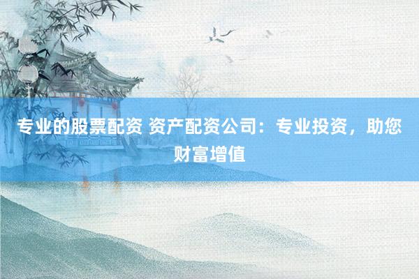 专业的股票配资 资产配资公司：专业投资，助您财富增值