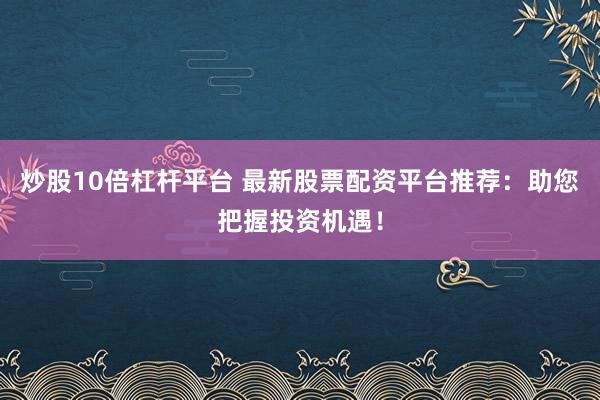 炒股10倍杠杆平台 最新股票配资平台推荐：助您把握投资机遇！
