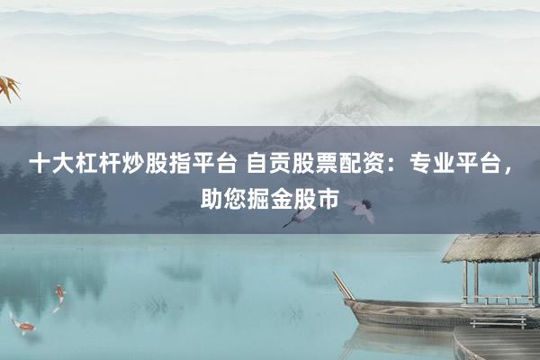 十大杠杆炒股指平台 自贡股票配资：专业平台，助您掘金股市