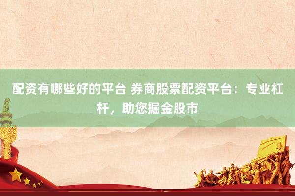 配资有哪些好的平台 券商股票配资平台：专业杠杆，助您掘金股市