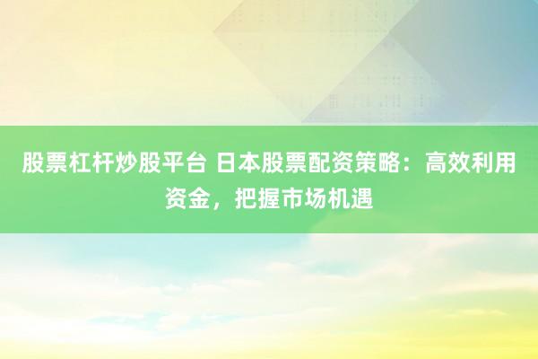 股票杠杆炒股平台 日本股票配资策略：高效利用资金，把握市场机遇