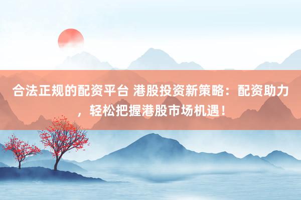 合法正规的配资平台 港股投资新策略：配资助力，轻松把握港股市场机遇！