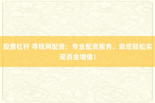 股票杠杆 寻钱网配资：专业配资服务，助您轻松实现资金增值！